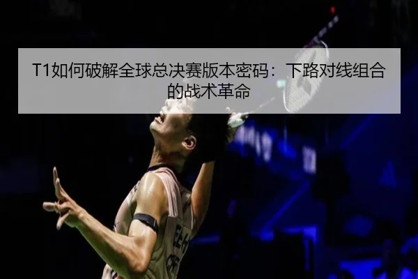 T1如何破解全球总决赛版本密码：下路对线组合的战术革命