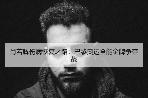 肖若腾伤病恢复之路：巴黎奥运全能金牌争夺战