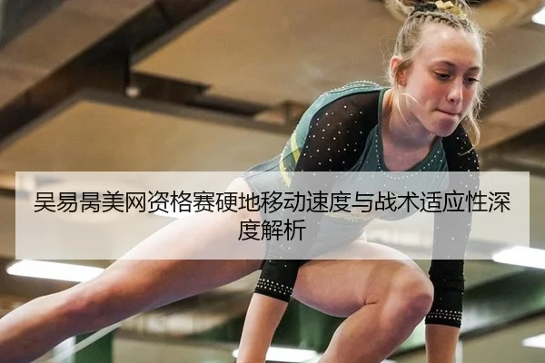 吴易昺美网资格赛硬地移动速度与战术适应性深度解析