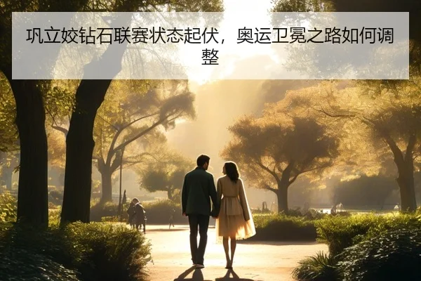 巩立姣钻石联赛状态起伏，奥运卫冕之路如何调整