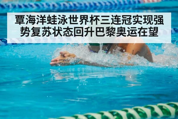 覃海洋蛙泳世界杯三连冠实现强势复苏状态回升巴黎奥运在望