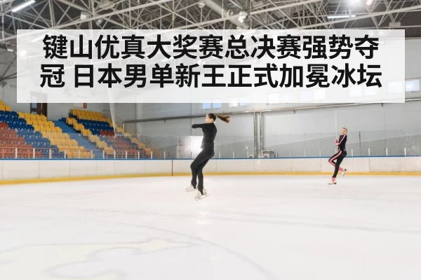 键山优真大奖赛总决赛强势夺冠 日本男单新王正式加冕冰坛