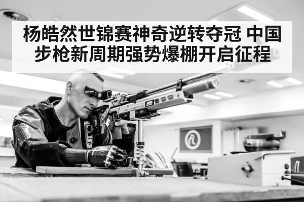 杨皓然世锦赛神奇逆转夺冠 中国步枪新周期强势爆棚开启征程
