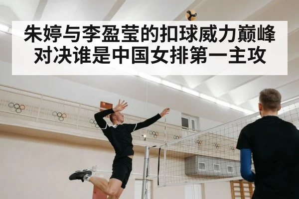 朱婷与李盈莹的扣球威力巅峰对决谁是中国女排第一主攻