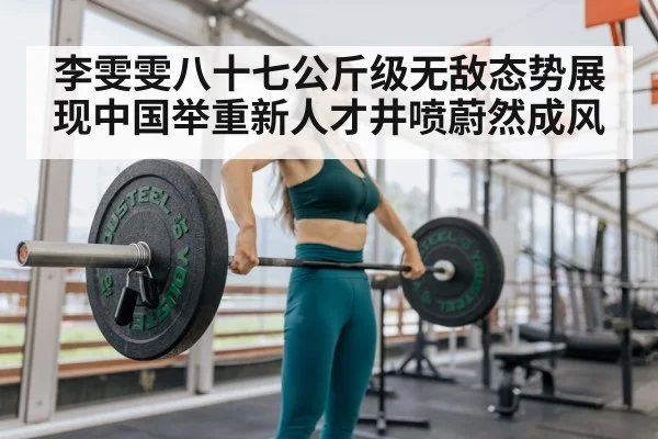 李雯雯八十七公斤级无敌态势展现中国举重新人才井喷蔚然成风