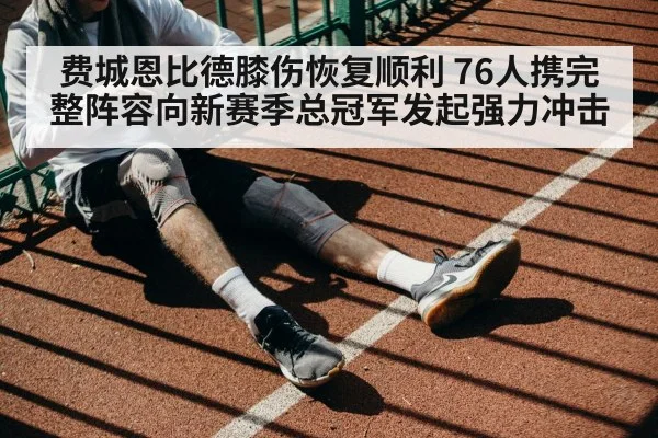 费城恩比德膝伤恢复顺利 76人携完整阵容向新赛季总冠军发起强力冲击